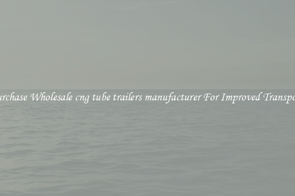 Purchase Wholesale cng tube trailers manufacturer For Improved Transport 