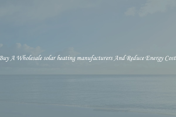 Buy A Wholesale solar heating manufacturers And Reduce Energy Costs
