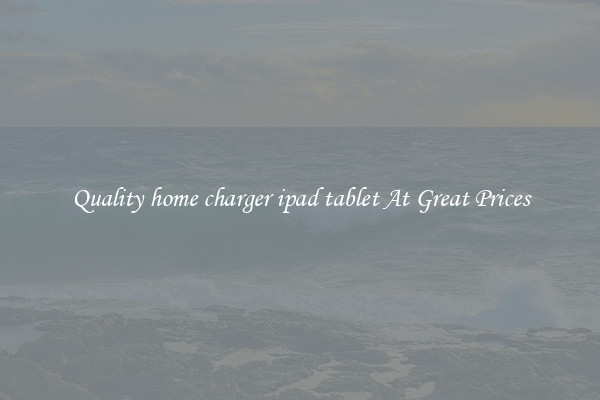 Quality home charger ipad tablet At Great Prices