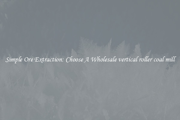 Simple Ore Extraction: Choose A Wholesale vertical roller coal mill