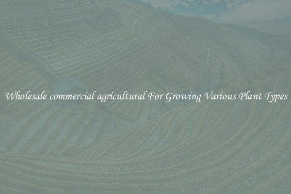 Wholesale commercial agricultural For Growing Various Plant Types