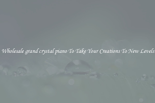 Wholesale grand crystal piano To Take Your Creations To New Levels