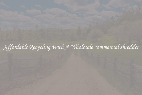 Affordable Recycling With A Wholesale commercial shredder