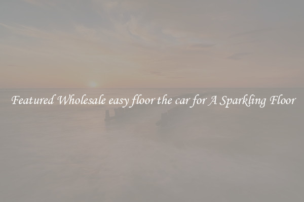 Featured Wholesale easy floor the car for A Sparkling Floor