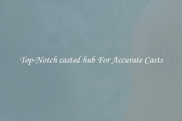 Top-Notch casted hub For Accurate Casts
