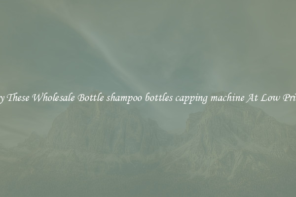 Try These Wholesale Bottle shampoo bottles capping machine At Low Prices