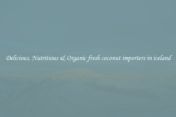 Delicious, Nutritious & Organic fresh coconut importers in iceland