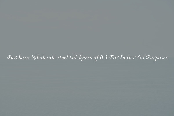 Purchase Wholesale steel thickness of 0.3 For Industrial Purposes