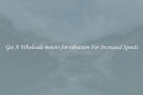 Get A Wholesale motors for vibration For Increased Speeds