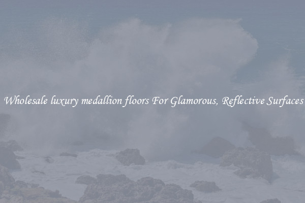 Wholesale luxury medallion floors For Glamorous, Reflective Surfaces