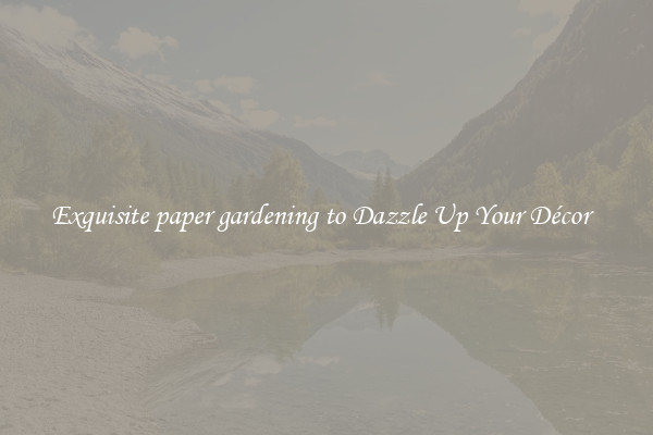 Exquisite paper gardening to Dazzle Up Your Décor  