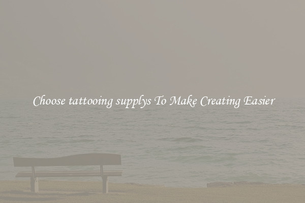 Choose tattooing supplys To Make Creating Easier