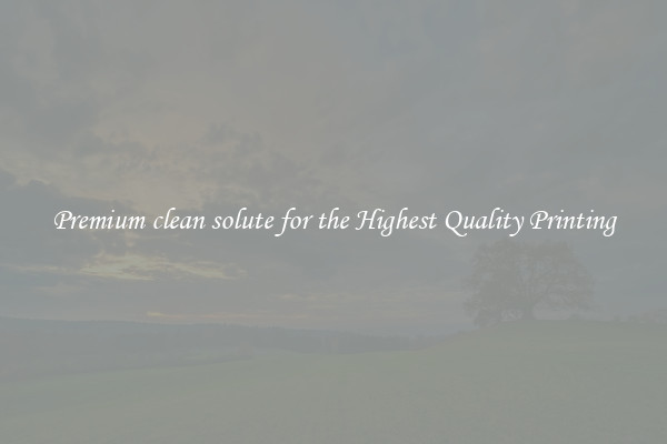 Premium clean solute for the Highest Quality Printing