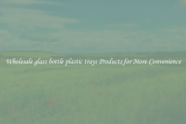 Wholesale glass bottle plastic trays Products for More Convenience