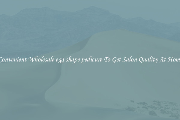 Convenient Wholesale egg shape pedicure To Get Salon Quality At Home