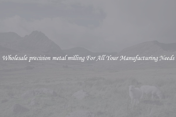 Wholesale precision metal milling For All Your Manufacturing Needs