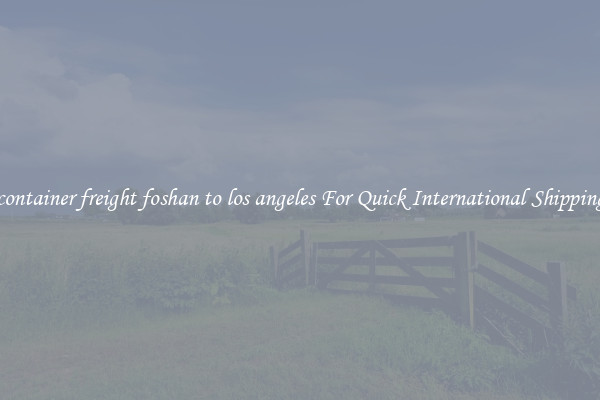 container freight foshan to los angeles For Quick International Shipping