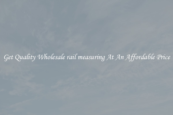 Get Quality Wholesale rail measuring At An Affordable Price