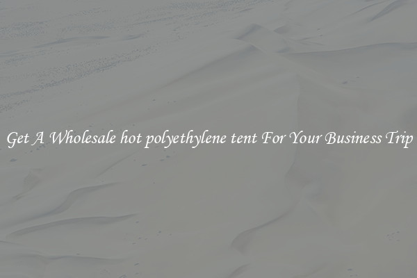 Get A Wholesale hot polyethylene tent For Your Business Trip