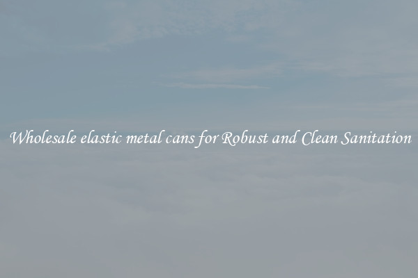 Wholesale elastic metal cans for Robust and Clean Sanitation