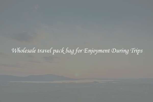 Wholesale travel pack bag for Enjoyment During Trips