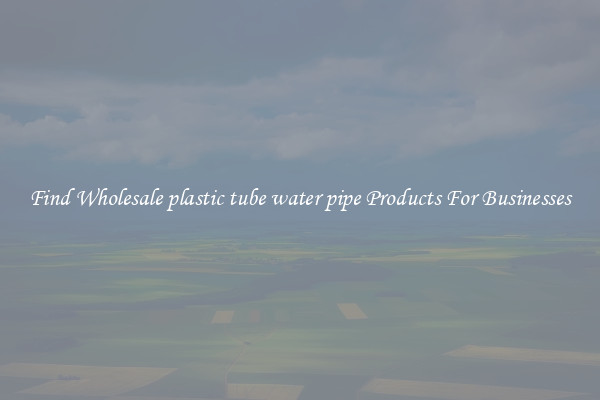 Find Wholesale plastic tube water pipe Products For Businesses