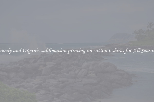 Trendy and Organic sublimation printing on cotton t shirts for All Seasons