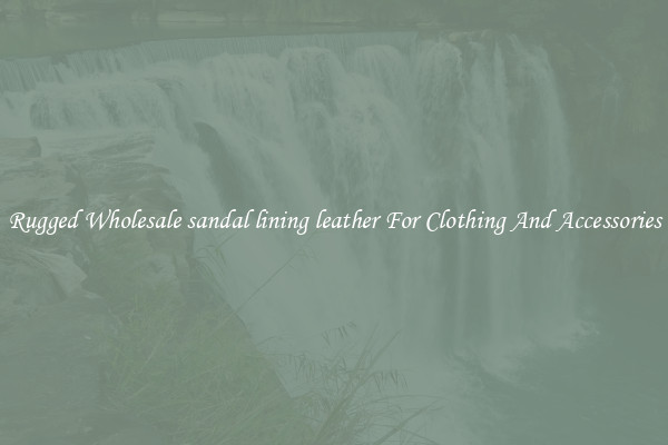 Rugged Wholesale sandal lining leather For Clothing And Accessories