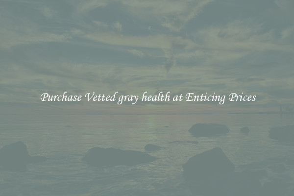 Purchase Vetted gray health at Enticing Prices