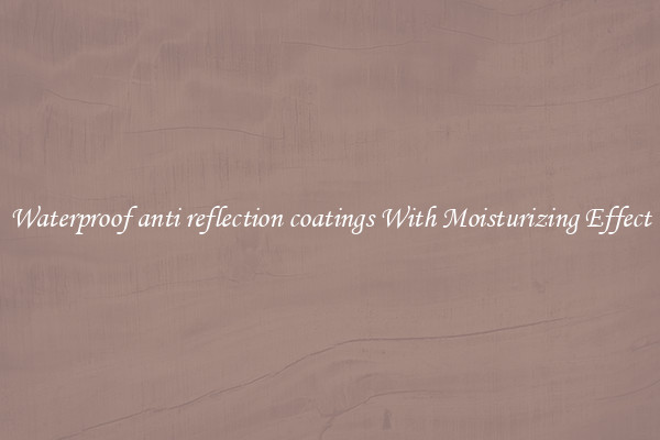 Waterproof anti reflection coatings With Moisturizing Effect