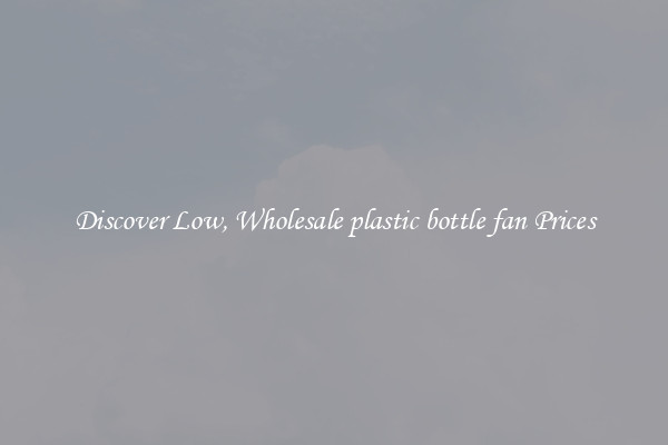 Discover Low, Wholesale plastic bottle fan Prices