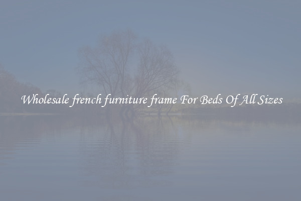 Wholesale french furniture frame For Beds Of All Sizes
