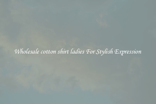 Wholesale cotton shirt ladies For Stylish Expression 