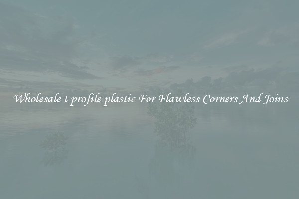 Wholesale t profile plastic For Flawless Corners And Joins