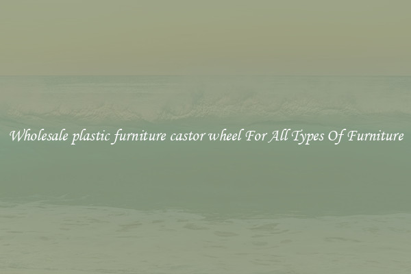 Wholesale plastic furniture castor wheel For All Types Of Furniture