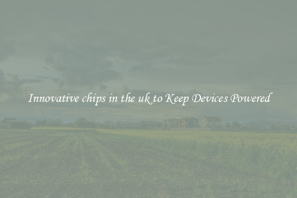 Innovative chips in the uk to Keep Devices Powered